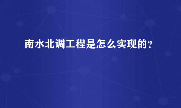 南水北调工程是怎么实现的？