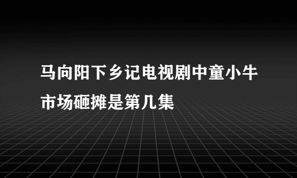 马向阳下乡记电视剧中童小牛市场砸摊是第几集