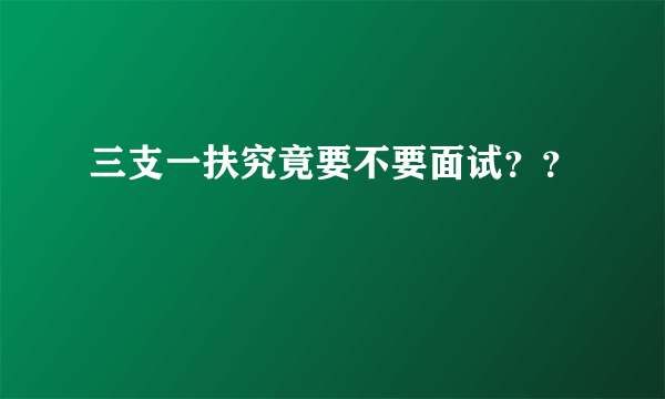三支一扶究竟要不要面试？？