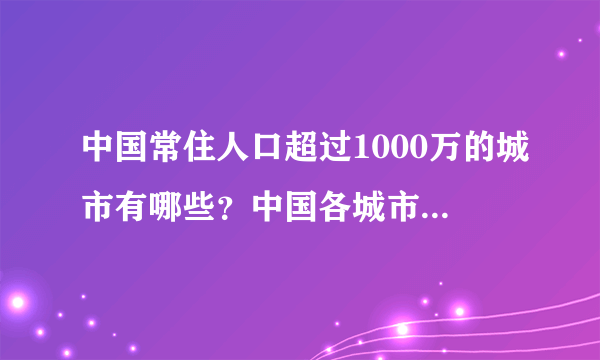 中国常住人口超过1000万的城市有哪些？中国各城市人口排名情况怎样？