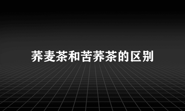 荞麦茶和苦荞茶的区别