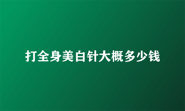 打全身美白针大概多少钱