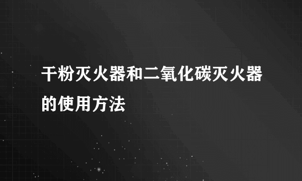 干粉灭火器和二氧化碳灭火器的使用方法