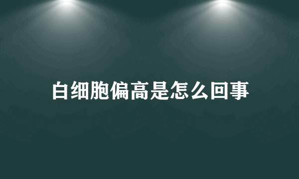 白细胞偏高是怎么回事