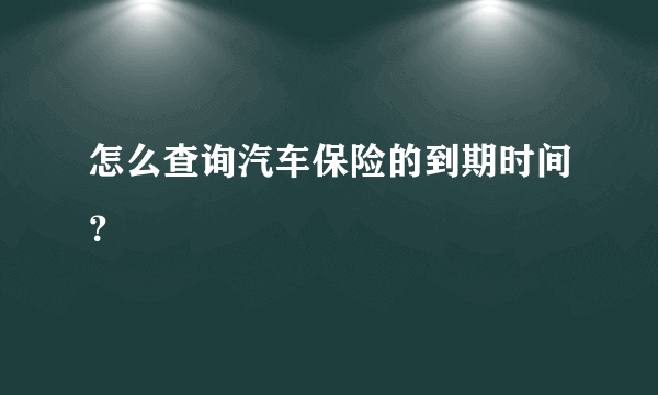怎么查询汽车保险的到期时间？