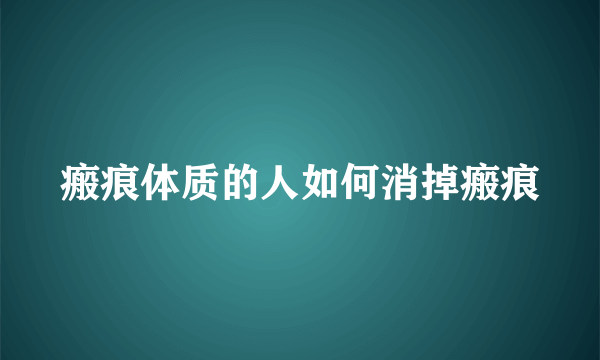 瘢痕体质的人如何消掉瘢痕