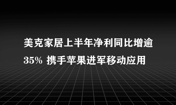 美克家居上半年净利同比增逾35% 携手苹果进军移动应用