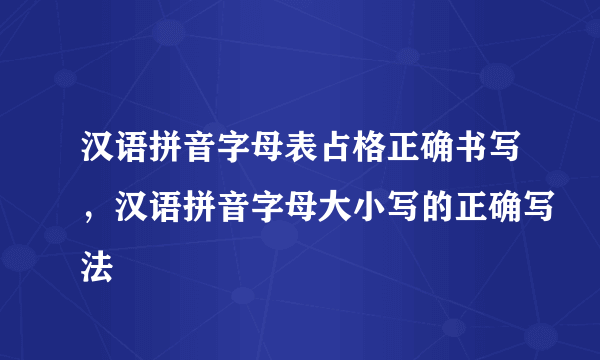 汉语拼音字母表占格正确书写，汉语拼音字母大小写的正确写法