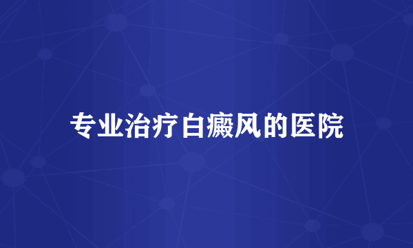专业治疗白癜风的医院
