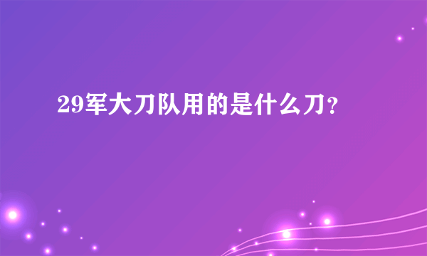 29军大刀队用的是什么刀？
