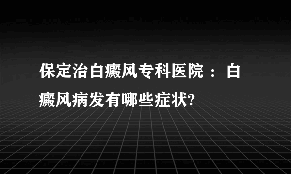 保定治白癜风专科医院 ：白癜风病发有哪些症状?