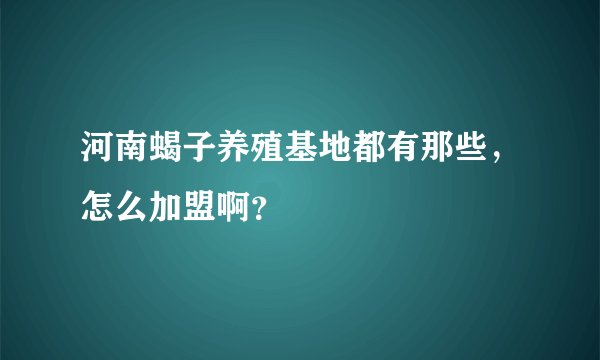 河南蝎子养殖基地都有那些，怎么加盟啊？