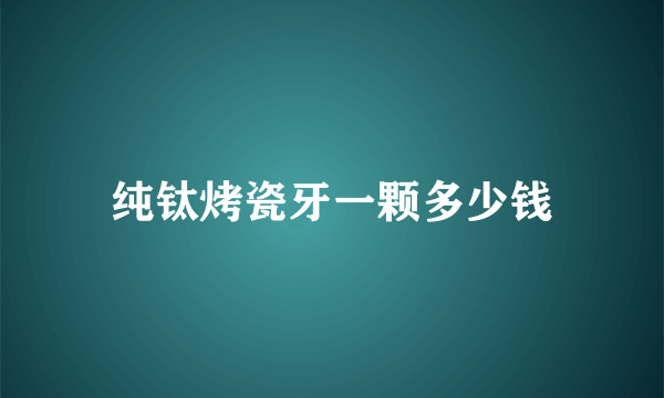 纯钛烤瓷牙一颗多少钱