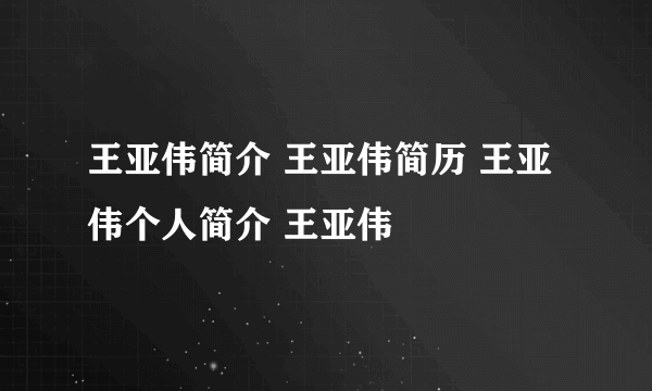王亚伟简介 王亚伟简历 王亚伟个人简介 王亚伟