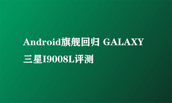 Android旗舰回归 GALAXY三星I9008L评测
