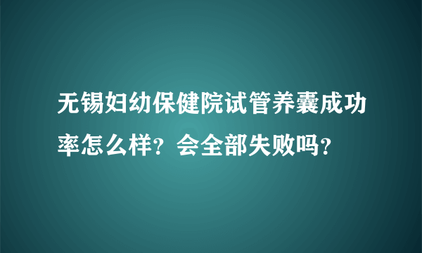 无锡妇幼保健院试管养囊成功率怎么样？会全部失败吗？