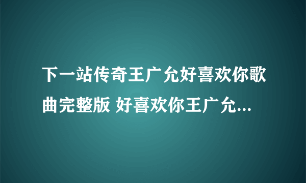 下一站传奇王广允好喜欢你歌曲完整版 好喜欢你王广允抖音MP3歌词视频