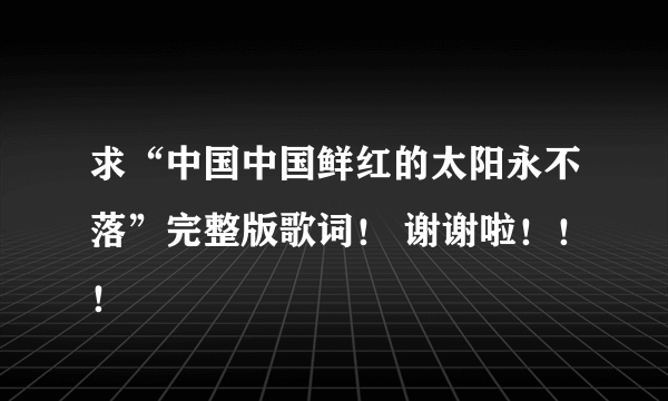 求“中国中国鲜红的太阳永不落”完整版歌词！ 谢谢啦！！！