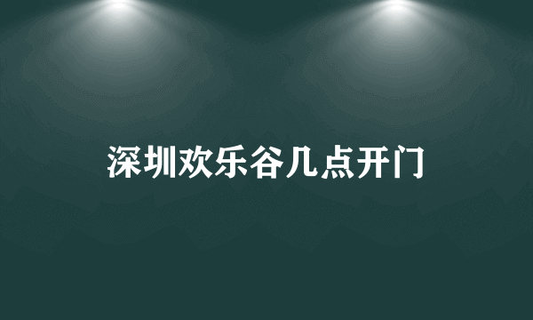 深圳欢乐谷几点开门