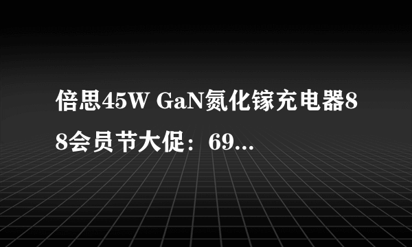 倍思45W GaN氮化镓充电器88会员节大促：69元还送线！