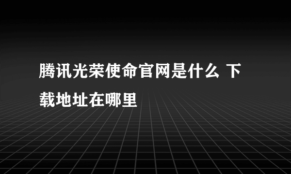 腾讯光荣使命官网是什么 下载地址在哪里