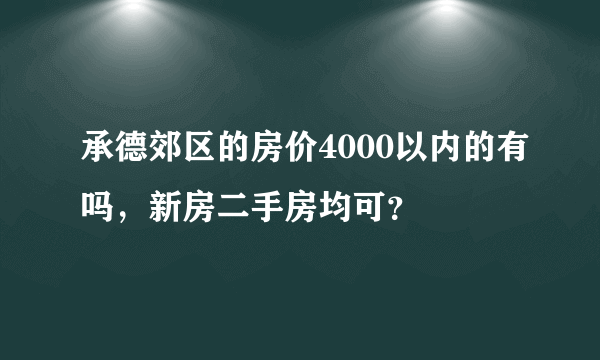 承德郊区的房价4000以内的有吗，新房二手房均可？