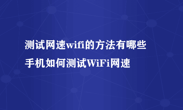 测试网速wifi的方法有哪些  手机如何测试WiFi网速