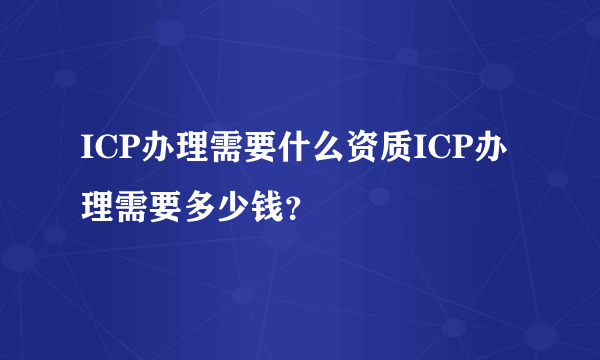 ICP办理需要什么资质ICP办理需要多少钱？