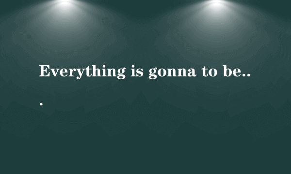 Everything is gonna to be fine翻译