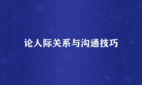 论人际关系与沟通技巧