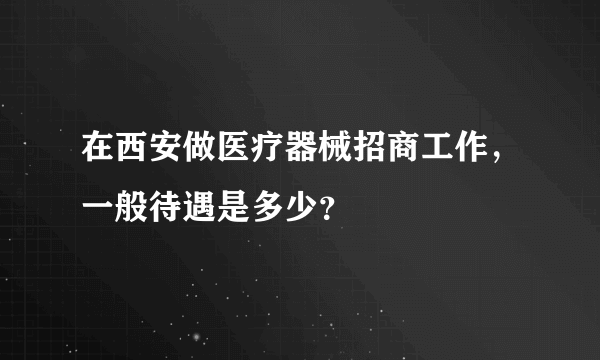 在西安做医疗器械招商工作，一般待遇是多少？