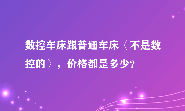 数控车床跟普通车床〈不是数控的〉，价格都是多少？