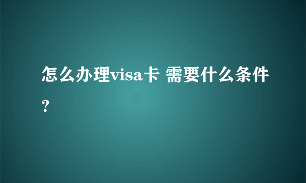 怎么办理visa卡 需要什么条件？