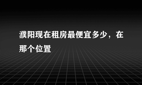 濮阳现在租房最便宜多少，在那个位置