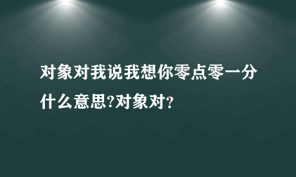 对象对我说我想你零点零一分什么意思?对象对？