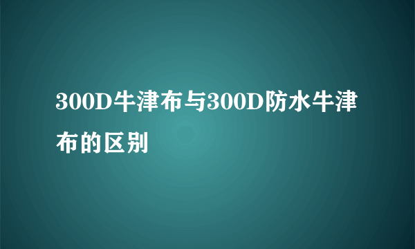300D牛津布与300D防水牛津布的区别