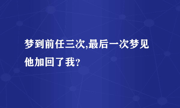 梦到前任三次,最后一次梦见他加回了我？