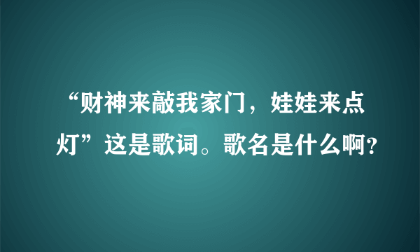 “财神来敲我家门，娃娃来点灯”这是歌词。歌名是什么啊？