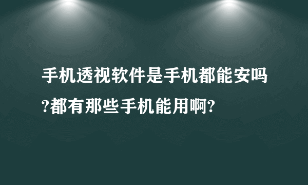 手机透视软件是手机都能安吗?都有那些手机能用啊?