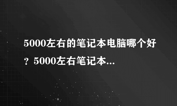 5000左右的笔记本电脑哪个好？5000左右笔记本推荐2019