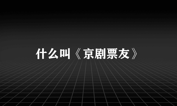 什么叫《京剧票友》