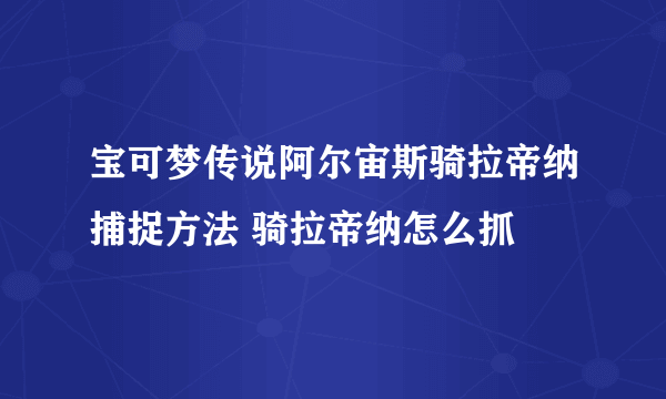 宝可梦传说阿尔宙斯骑拉帝纳捕捉方法 骑拉帝纳怎么抓