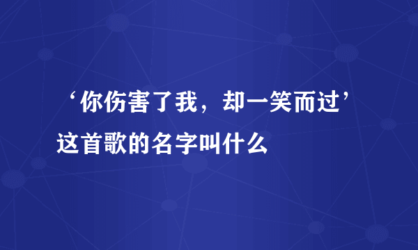 ‘你伤害了我，却一笑而过’这首歌的名字叫什么