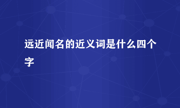 远近闻名的近义词是什么四个字