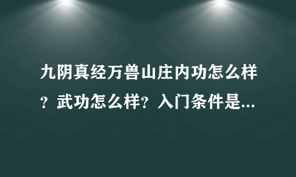 九阴真经万兽山庄内功怎么样？武功怎么样？入门条件是什么？内功和武功最好附张图