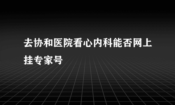 去协和医院看心内科能否网上挂专家号