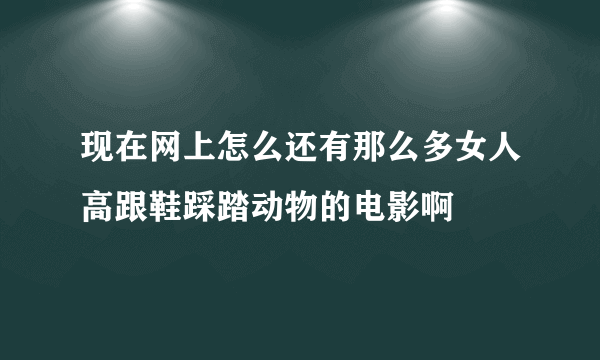 现在网上怎么还有那么多女人高跟鞋踩踏动物的电影啊
