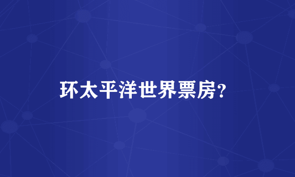 环太平洋世界票房？