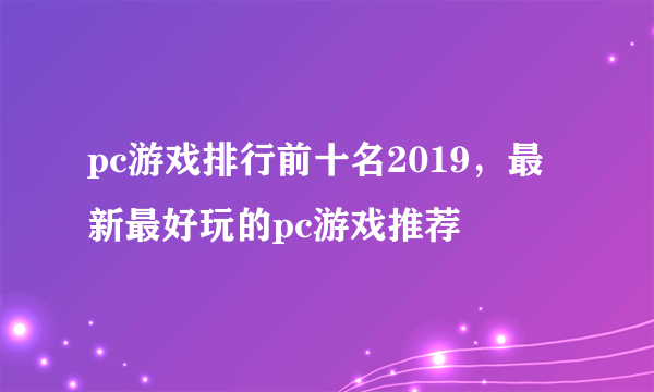 pc游戏排行前十名2019，最新最好玩的pc游戏推荐