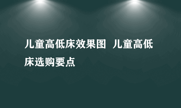 儿童高低床效果图  儿童高低床选购要点